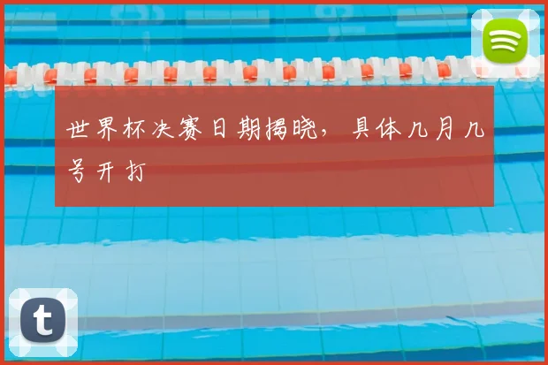 世界杯决赛日期揭晓，具体几月几号开打