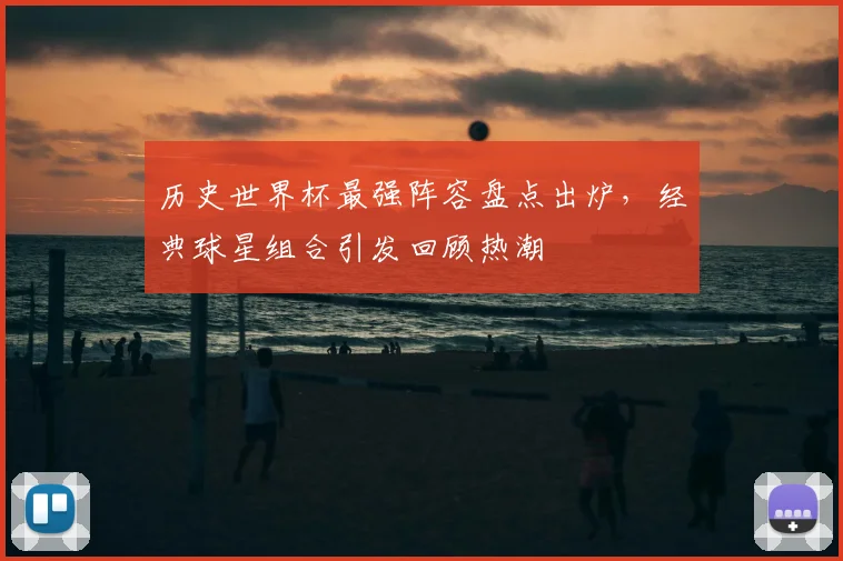 历史世界杯最强阵容盘点出炉，经典球星组合引发回顾热潮