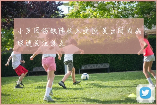 小罗因伤缺阵收入受挫 复出时间成球迷关注焦点