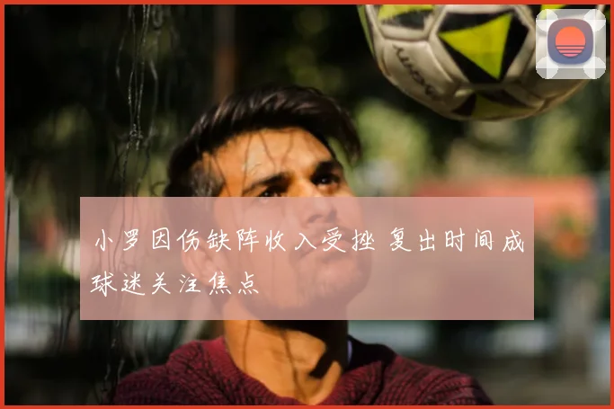 小罗因伤缺阵收入受挫 复出时间成球迷关注焦点