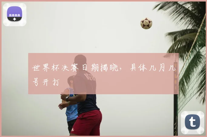 世界杯决赛日期揭晓，具体几月几号开打