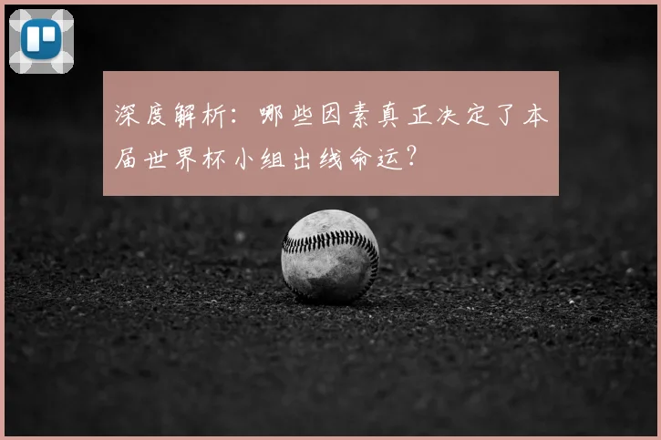 深度解析：哪些因素真正决定了本届世界杯小组出线命运？