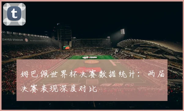 姆巴佩世界杯决赛数据统计:两届决赛表现深度对比
