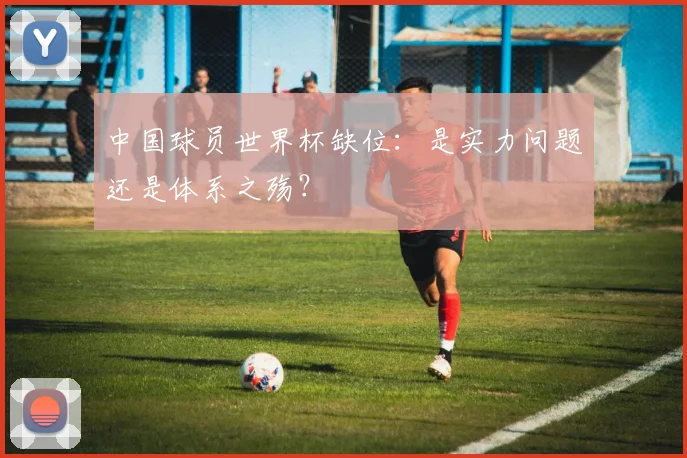 中国球员世界杯缺位:是实力问题还是体系之殇?