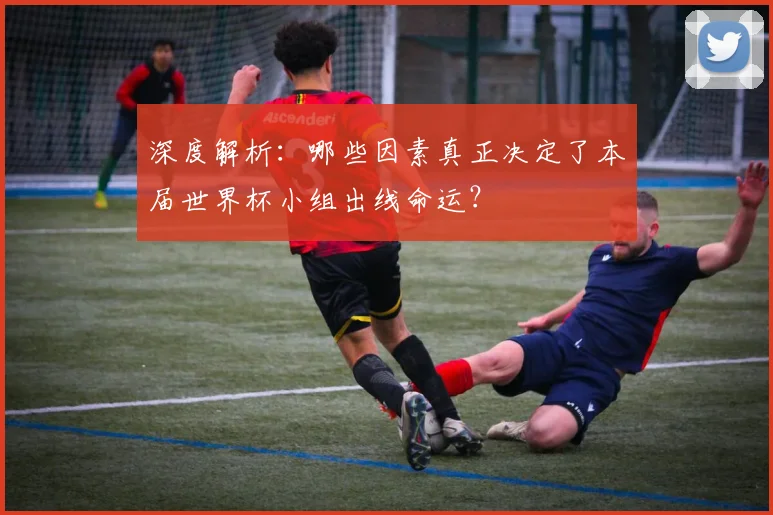 深度解析:哪些因素真正决定了本届世界杯小组出线命运?