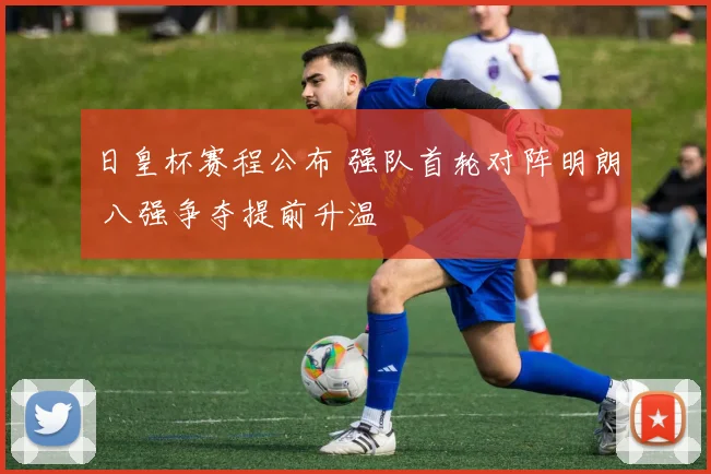 日皇杯赛程公布 强队首轮对阵明朗 八强争夺提前升温