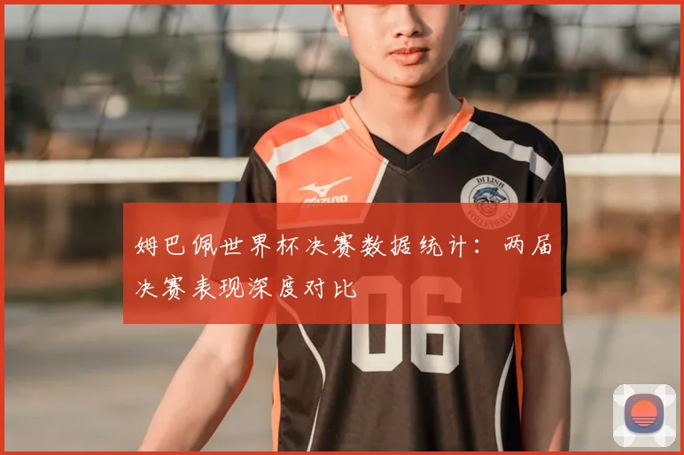 姆巴佩世界杯决赛数据统计：两届决赛表现深度对比