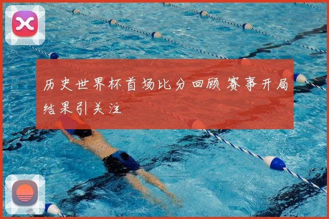 历史世界杯首场比分回顾 赛事开局结果引关注