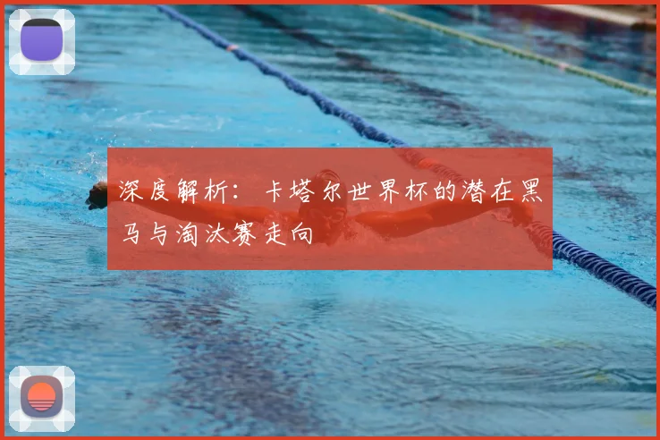 深度解析：卡塔尔世界杯的潜在黑马与淘汰赛走向