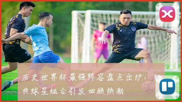 历史世界杯最强阵容盘点出炉，经典球星组合引发回顾热潮