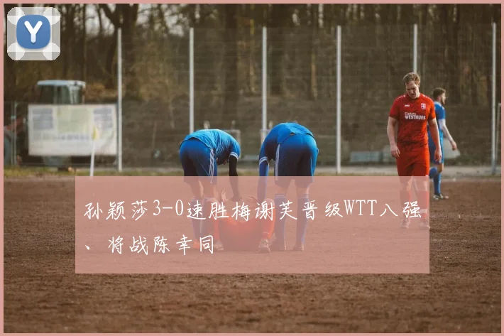 孙颖莎3-0速胜梅谢芙晋级WTT八强、将战陈幸同
