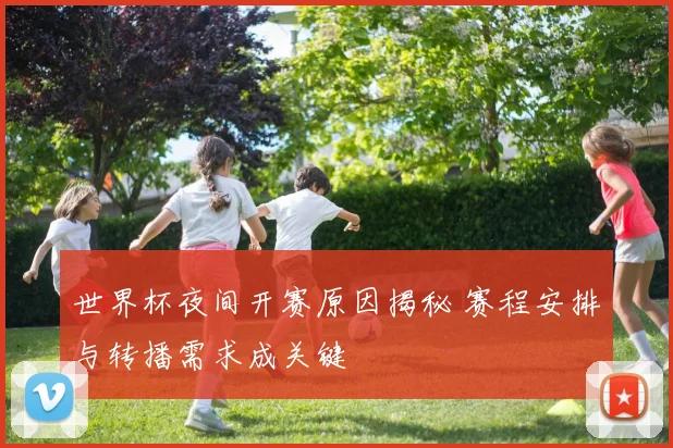 世界杯夜间开赛原因揭秘 赛程安排与转播需求成关键