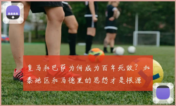 皇马和巴萨为何成为百年死敌？加泰地区和马德里的恩怨才是根源
