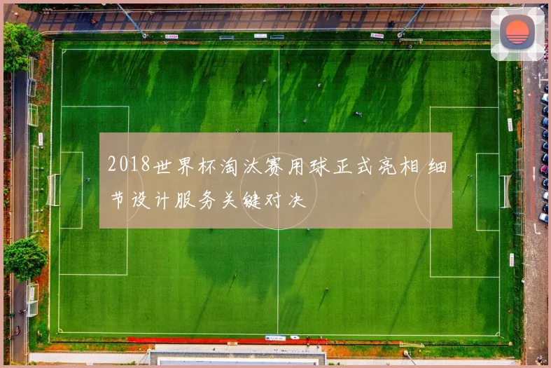 2018世界杯淘汰赛用球正式亮相 细节设计服务关键对决