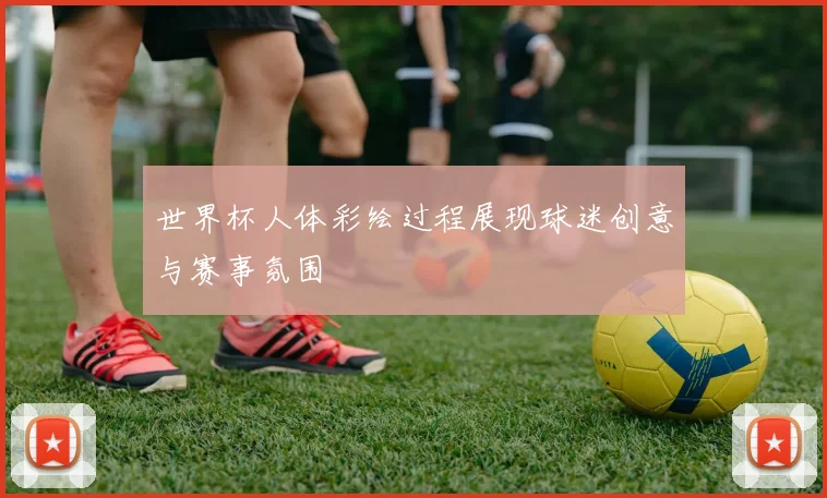 世界杯人体彩绘过程展现球迷创意与赛事氛围