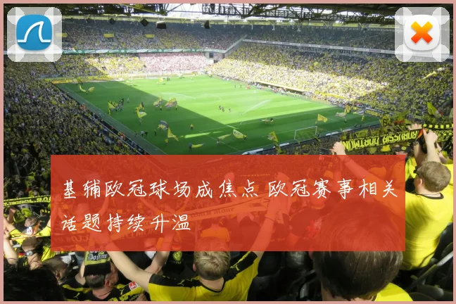 基辅欧冠球场成焦点 欧冠赛事相关话题持续升温