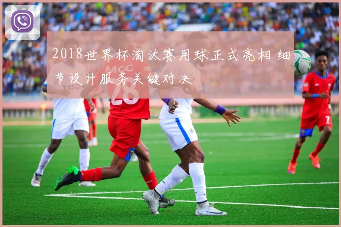 2018世界杯淘汰赛用球正式亮相 细节设计服务关键对决