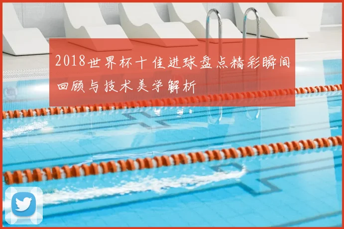 2018世界杯十佳进球盘点精彩瞬间回顾与技术美学解析
