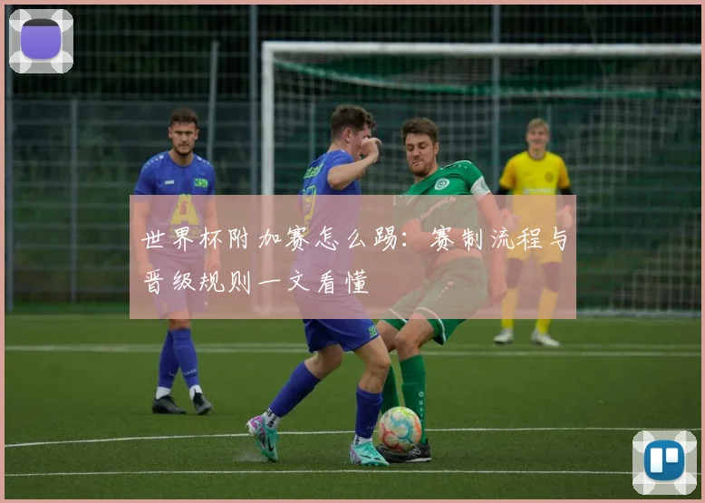 世界杯附加赛怎么踢：赛制流程与晋级规则一文看懂