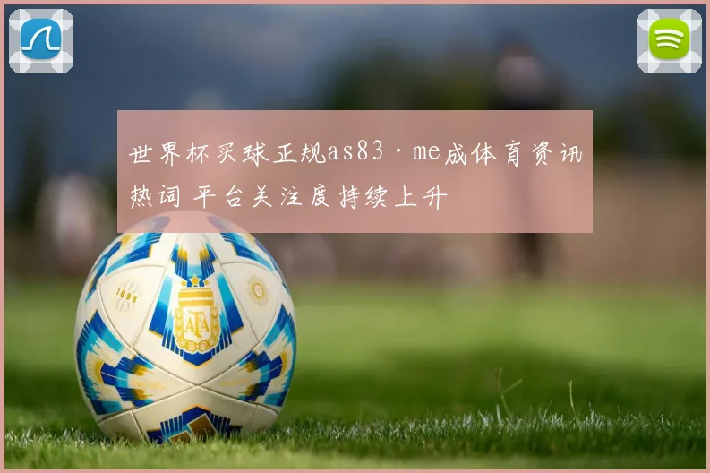 世界杯买球正规as83·me成体育资讯热词 平台关注度持续上升