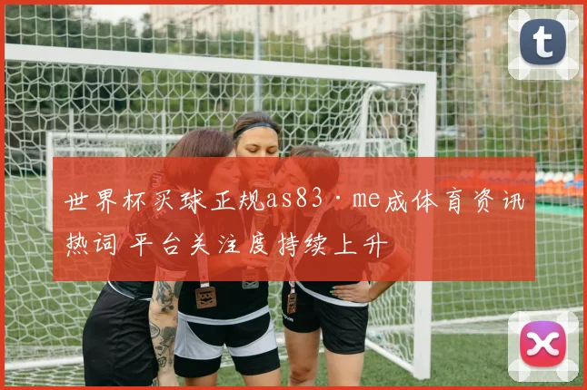 世界杯买球正规as83·me成体育资讯热词 平台关注度持续上升