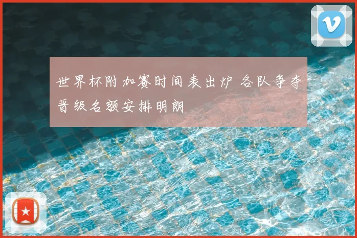 世界杯附加赛时间表出炉 各队争夺晋级名额安排明朗