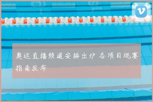 奥运直播频道安排出炉 各项目观赛指南发布