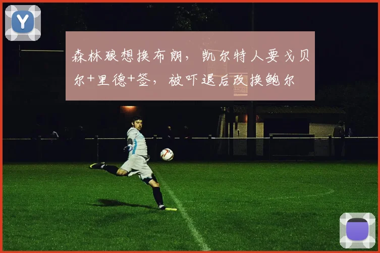 森林狼想换布朗，凯尔特人要戈贝尔+里德+签，被吓退后改换鲍尔