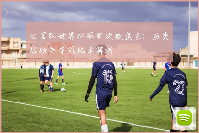 法国队世界杯冠军次数盘点：历史战绩与夺冠纪录解析
