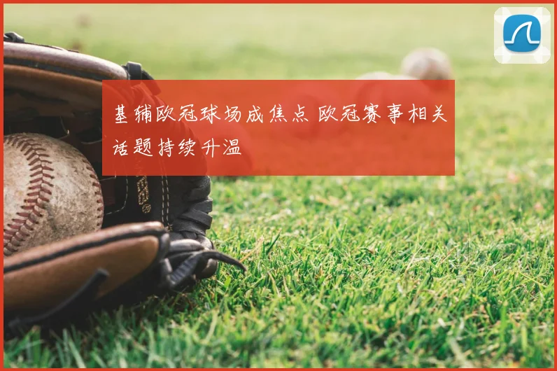 基辅欧冠球场成焦点 欧冠赛事相关话题持续升温