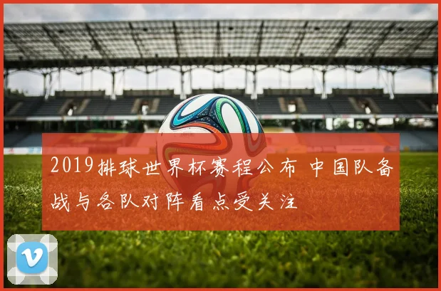 2019排球世界杯赛程公布 中国队备战与各队对阵看点受关注