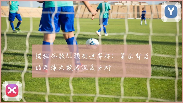 揭秘谷歌AI预测世界杯：算法背后的足球大数据深度分析