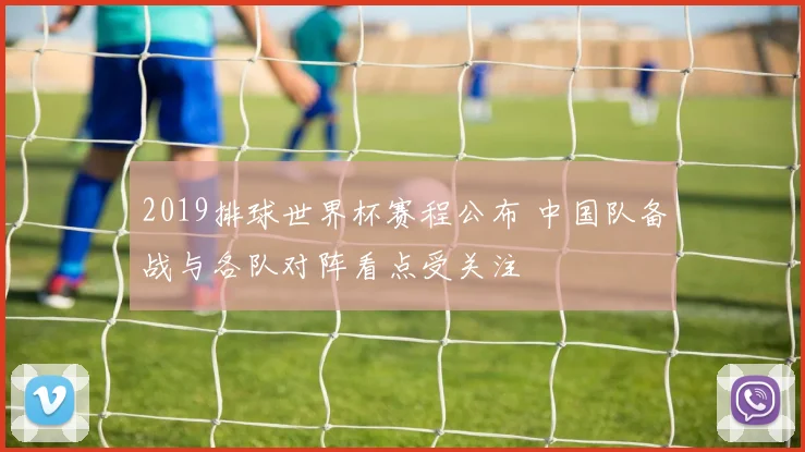 2019排球世界杯赛程公布 中国队备战与各队对阵看点受关注