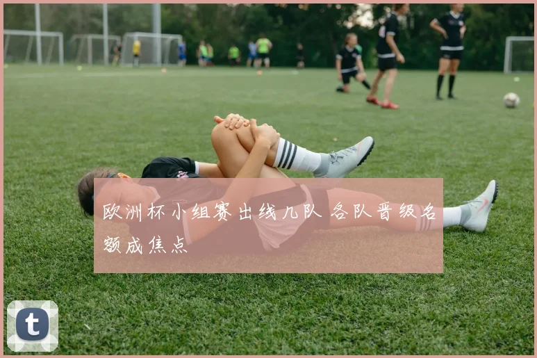 欧洲杯小组赛出线几队 各队晋级名额成焦点