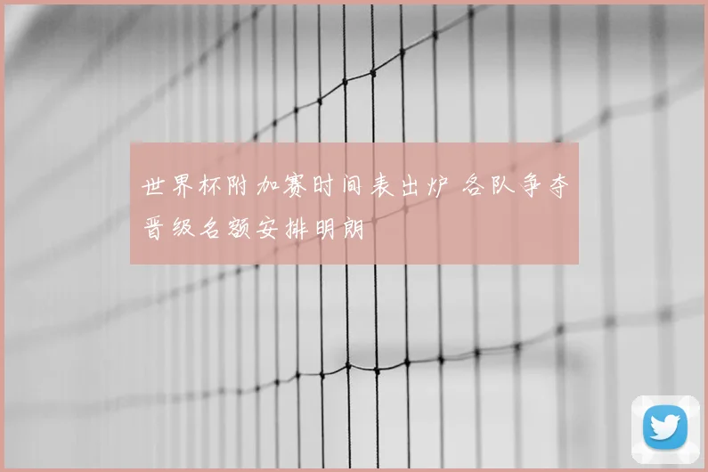 世界杯附加赛时间表出炉 各队争夺晋级名额安排明朗