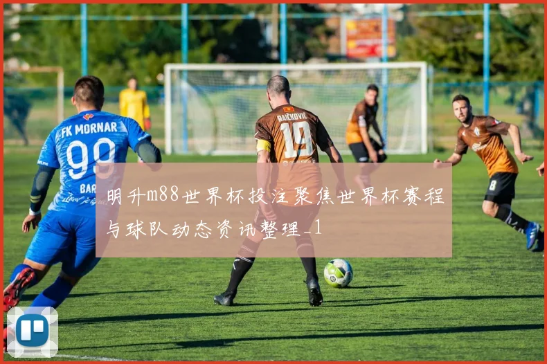明升m88世界杯投注聚焦世界杯赛程与球队动态资讯整理_1