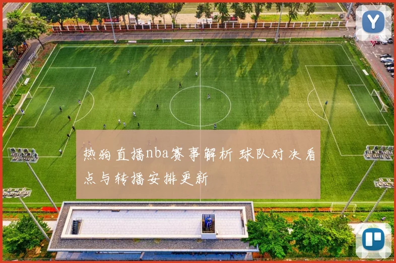 热狗直播nba赛事解析 球队对决看点与转播安排更新