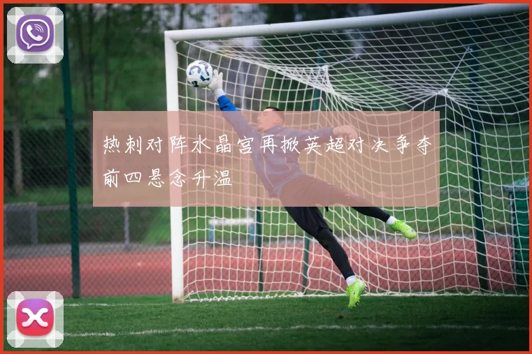 热刺对阵水晶宫再掀英超对决争夺前四悬念升温
