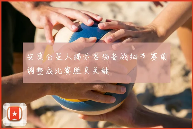 安莫仑星人揭示客场备战细节 赛前调整成比赛胜负关键