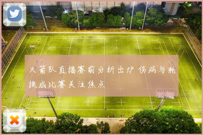 火箭队直播赛前分析出炉 伤病与轮换成比赛关注焦点