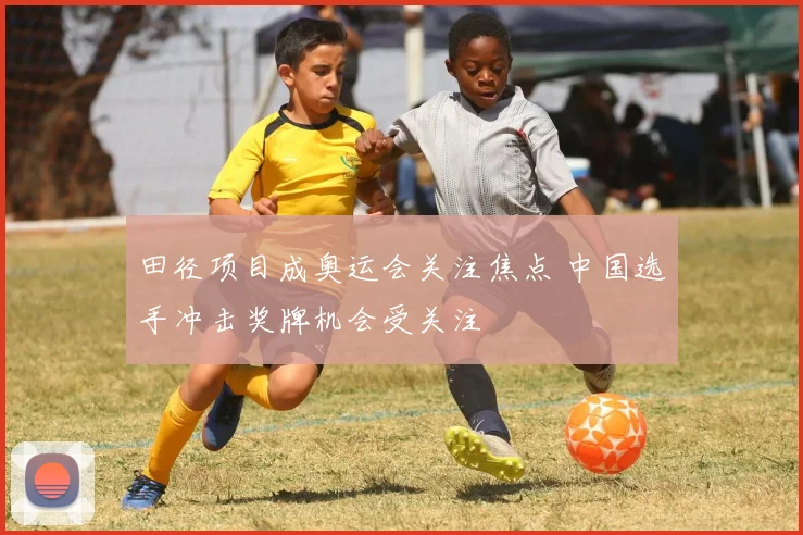田径项目成奥运会关注焦点 中国选手冲击奖牌机会受关注