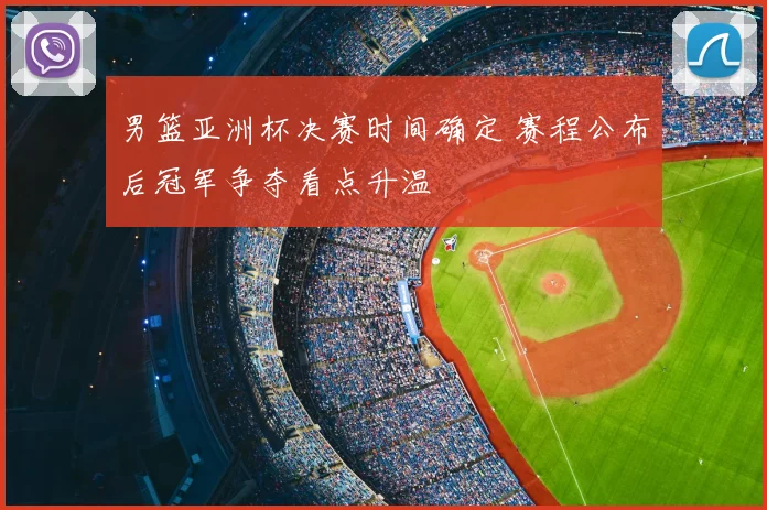 男篮亚洲杯决赛时间确定 赛程公布后冠军争夺看点升温