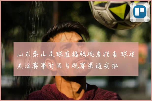 山东泰山足球直播线观看指南 球迷关注赛事时间与观赛渠道安排