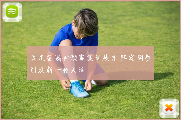 国足备战世预赛集训展开 阵容调整引发新一轮关注