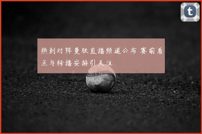 热刺对阵曼联直播频道公布 赛前看点与转播安排引关注