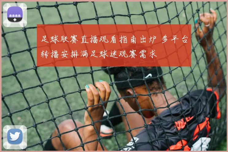 足球联赛直播观看指南出炉 多平台转播安排满足球迷观赛需求