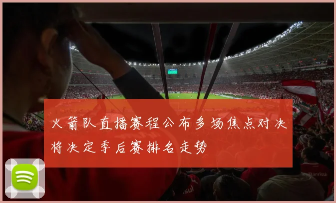 火箭队直播赛程公布多场焦点对决将决定季后赛排名走势
