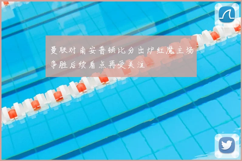 曼联对南安普顿比分出炉红魔主场争胜后续看点再受关注