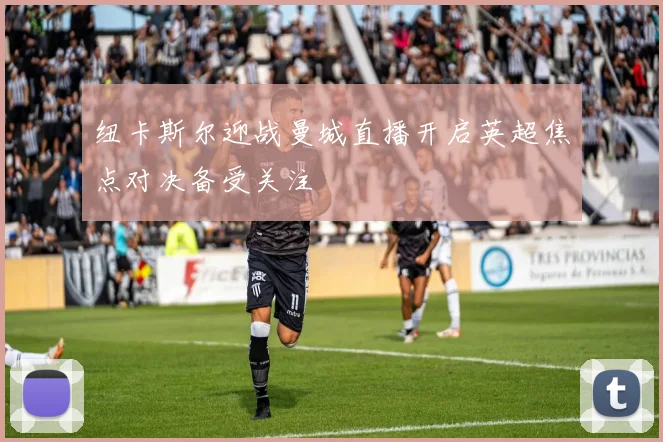 纽卡斯尔迎战曼城直播开启英超焦点对决备受关注