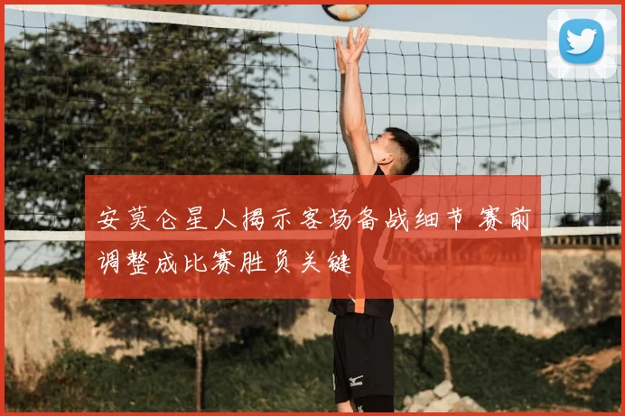 安莫仑星人揭示客场备战细节 赛前调整成比赛胜负关键